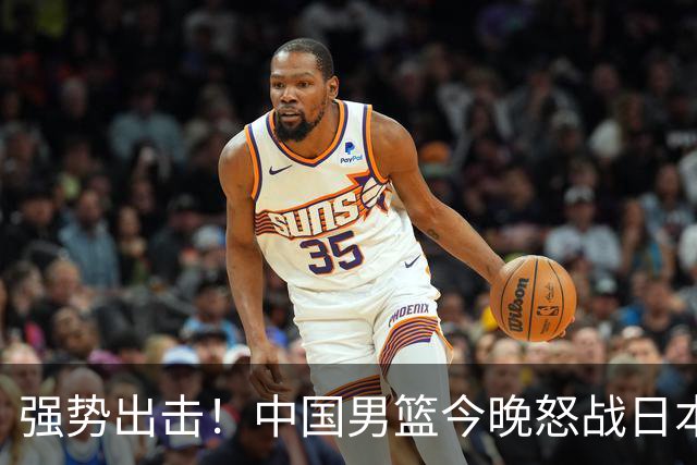 强势出击！中国男篮今晚怒战日本，郭士强仅剩9名徒弟！